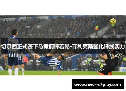 切尔西正式签下马竞前锋若昂·菲利克斯强化锋线实力 切尔西正式签下马竞前锋若昂·菲利克斯强化锋线实力