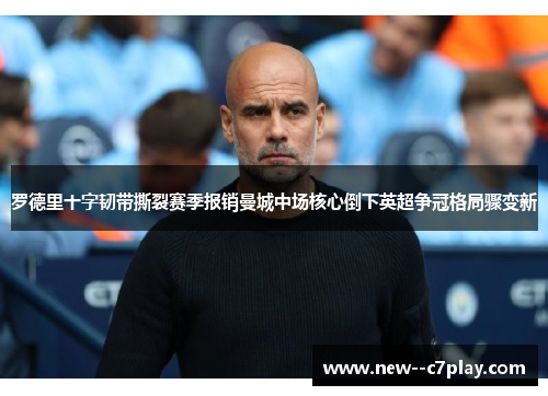 罗德里十字韧带撕裂赛季报销曼城中场核心倒下英超争冠格局骤变新 罗德里十字韧带撕裂赛季报销曼城中场核心倒下英超争冠格局骤变新