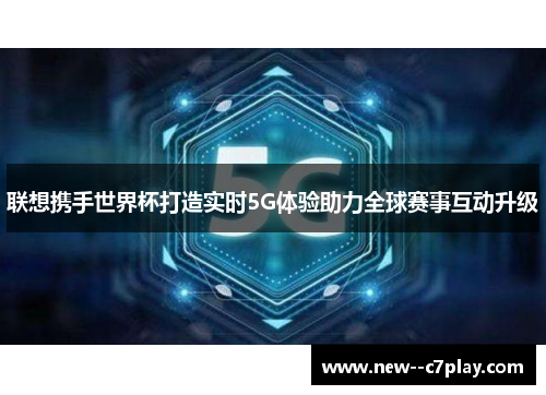 联想携手世界杯打造实时5G体验助力全球赛事互动升级 联想携手世界杯打造实时5G体验助力全球赛事互动升级