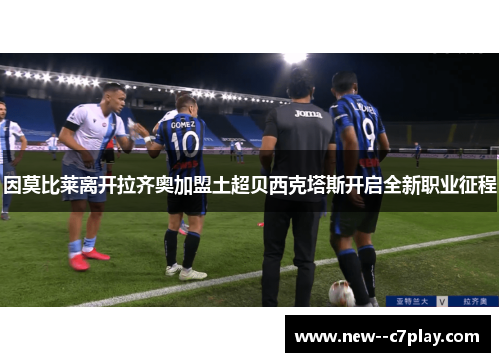 因莫比莱离开拉齐奥加盟土超贝西克塔斯开启全新职业征程 因莫比莱离开拉齐奥加盟土超贝西克塔斯开启全新职业征程