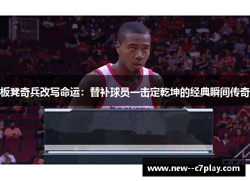 板凳奇兵改写命运:替补球员一击定乾坤的经典瞬间传奇 板凳奇兵改写命运:替补球员一击定乾坤的经典瞬间传奇